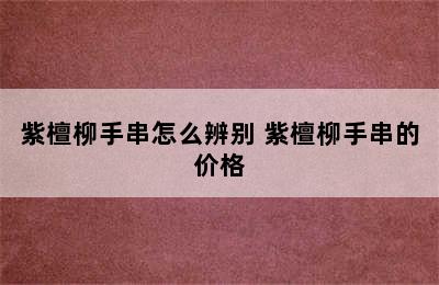 紫檀柳手串怎么辨别 紫檀柳手串的价格